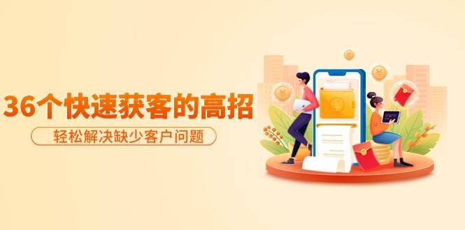 分享36个快速获客的高招：轻松解决缺少客户问题，有效才是硬道理网创吧-网创项目资源站-副业项目-创业项目-搞钱项目念念云网创
