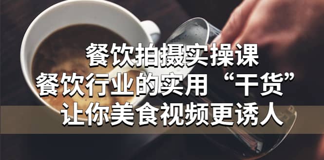 餐饮拍摄实操课：餐饮行业的实用“干货”让你美食视频更诱人网创吧-网创项目资源站-副业项目-创业项目-搞钱项目念念云网创