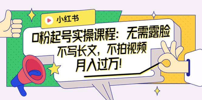 小红书0粉起号实操课程：无需露脸，不写长文，不拍视频月入过万！网创吧-网创项目资源站-副业项目-创业项目-搞钱项目念念云网创