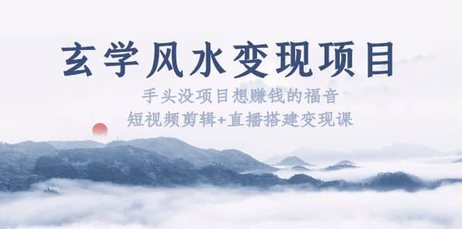 玄学风水变现项目：手头没项目想赚钱的福音（短视频剪辑+直播搭建变现课）网创吧-网创项目资源站-副业项目-创业项目-搞钱项目念念云网创