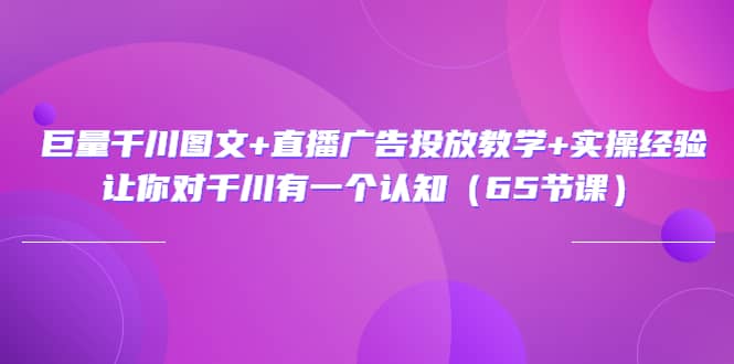 巨量千川图文+直播广告投放教学+实操经验：让你对千川有一个认知（65节课）网创吧-网创项目资源站-副业项目-创业项目-搞钱项目念念云网创