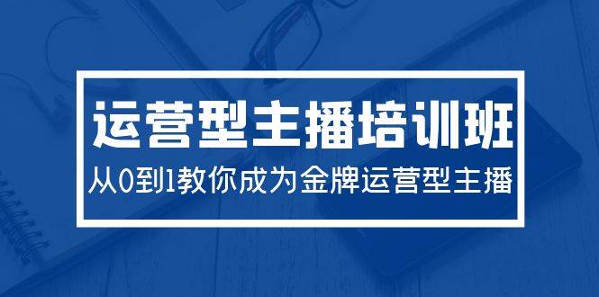 2024运营型主播培训班：从0到1教你成为金牌运营型主播（29节课）网创吧-网创项目资源站-副业项目-创业项目-搞钱项目念念云网创