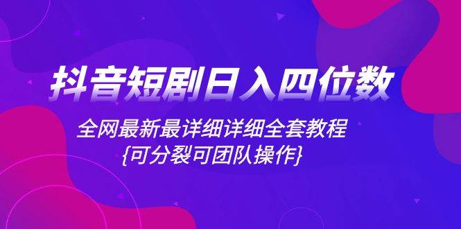 抖音短剧日入四位数，全网最新最详细详细全套教程{可分裂可团队操作}网创吧-网创项目资源站-副业项目-创业项目-搞钱项目念念云网创