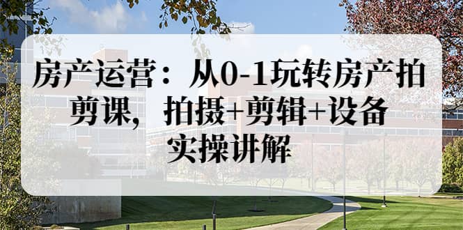房产运营：从0-1玩转房产拍剪课，拍摄+剪辑+设备，实操讲解（价值899）网创吧-网创项目资源站-副业项目-创业项目-搞钱项目念念云网创