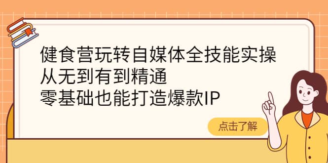 健食营玩转自媒体全技能实操，从无到有到精通，零基础也能打造爆款IP网创吧-网创项目资源站-副业项目-创业项目-搞钱项目念念云网创