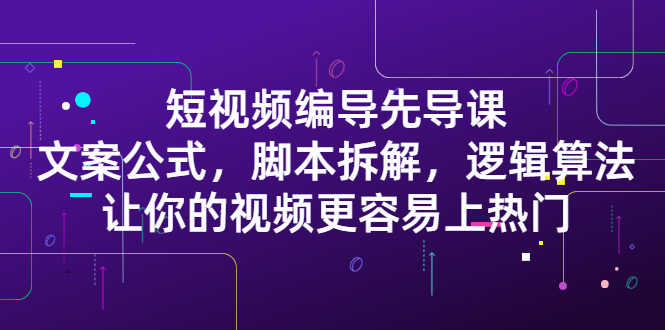 短视频编导先导课：​文案公式，脚本拆解，逻辑算法，让你的视频更容易上热门网创吧-网创项目资源站-副业项目-创业项目-搞钱项目念念云网创