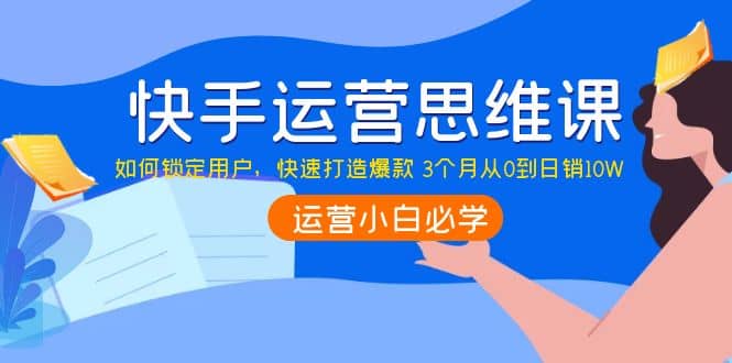 快手运营思维课：如何锁定用户，快速打造爆款网创吧-网创项目资源站-副业项目-创业项目-搞钱项目念念云网创
