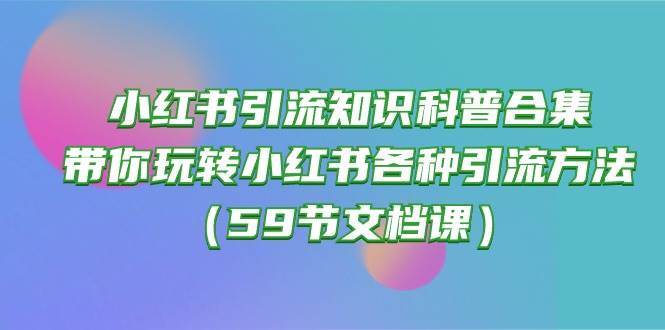 小红书引流知识科普合集，带你玩转小红书各种引流方法（59节文档课）网创吧-网创项目资源站-副业项目-创业项目-搞钱项目念念云网创