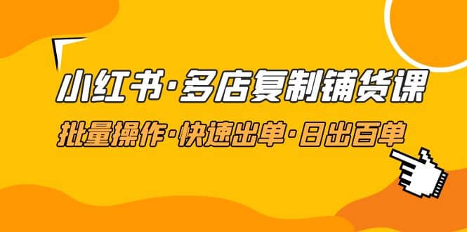 小红书·多店复制铺货课，批量操作·快速出单·日出百单（更新2023年2月）网创吧-网创项目资源站-副业项目-创业项目-搞钱项目念念云网创