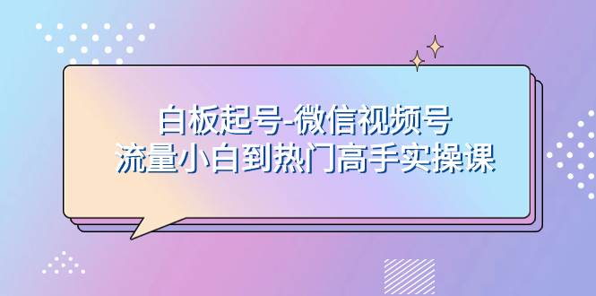 白板起号-微信视频号流量小白到热门高手实操课网创吧-网创项目资源站-副业项目-创业项目-搞钱项目念念云网创