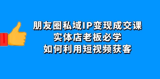 朋友圈私域IP变现成交课：实体店老板必学，如何利用短视频获客网创吧-网创项目资源站-副业项目-创业项目-搞钱项目念念云网创