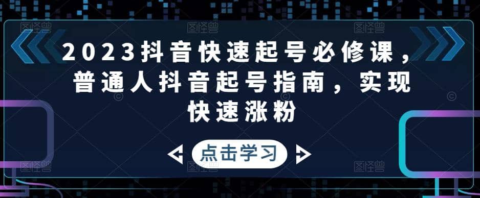 2023抖音快速起号必修课，普通人抖音起号指南，实现快速涨粉网创吧-网创项目资源站-副业项目-创业项目-搞钱项目念念云网创