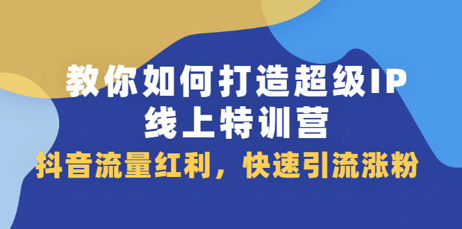 教你如何打造超级IP线上特训营，抖音流量红利新机遇网创吧-网创项目资源站-副业项目-创业项目-搞钱项目念念云网创