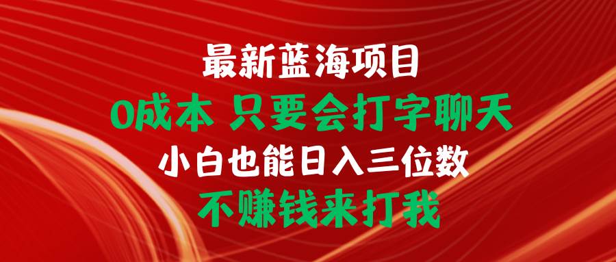 最新蓝海项目 0成本 只要会打字聊天 小白也能日入三位数 不赚钱来打我网创吧-网创项目资源站-副业项目-创业项目-搞钱项目念念云网创