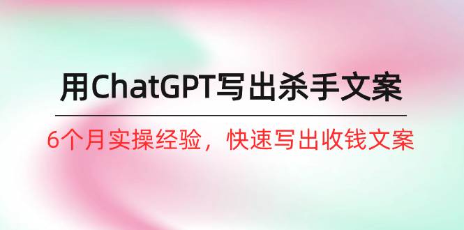 如何用ChatGPT-写出杀手文案，6个月实战经验，快速写出收钱文案（8节课）网创吧-网创项目资源站-副业项目-创业项目-搞钱项目念念云网创
