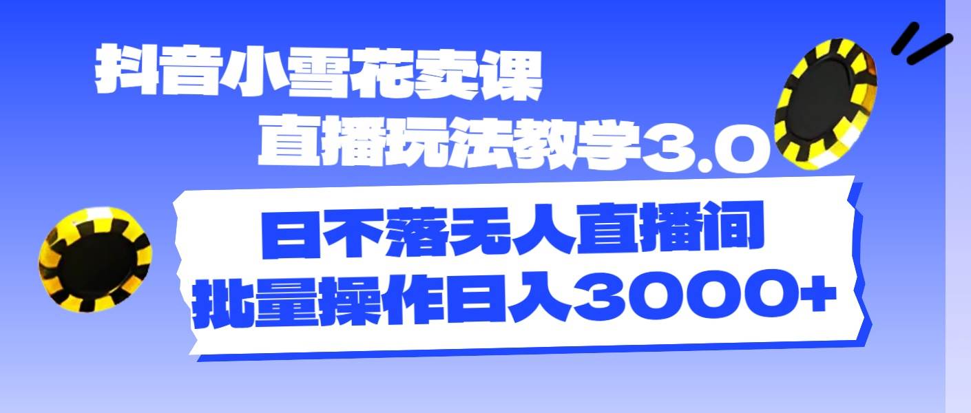 抖音小雪花卖课直播玩法教学3.0，日不落无人直播间，批量操作日入3000+网创吧-网创项目资源站-副业项目-创业项目-搞钱项目念念云网创