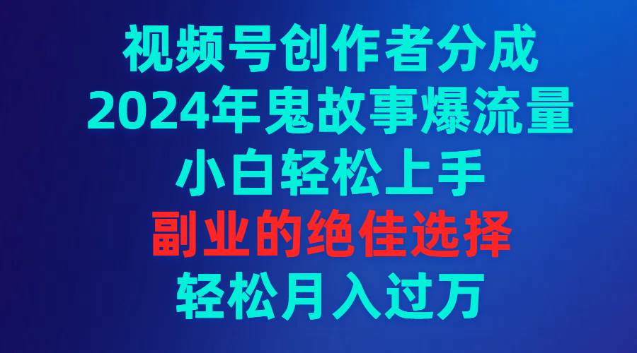 视频号创作者分成，2024年鬼故事爆流量，小白轻松上手，副业的绝佳选择…网创吧-网创项目资源站-副业项目-创业项目-搞钱项目念念云网创