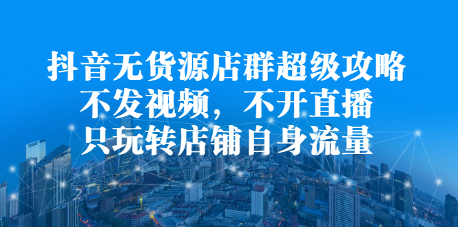 抖音无货源店群超级攻略：不发视频，不开直播，只玩转店铺自身流量网创吧-网创项目资源站-副业项目-创业项目-搞钱项目念念云网创