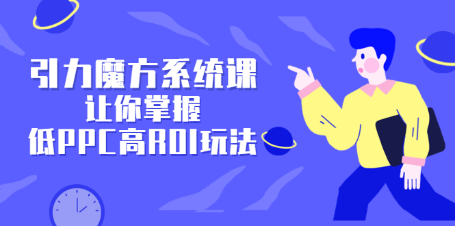 引力魔方系统课，让你掌握低PPC高ROI玩法，价值299元网创吧-网创项目资源站-副业项目-创业项目-搞钱项目念念云网创