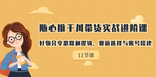 随心推千川带货实战进阶课，好物分享思路和逻辑，赛道选择与账号搭建网创吧-网创项目资源站-副业项目-创业项目-搞钱项目念念云网创