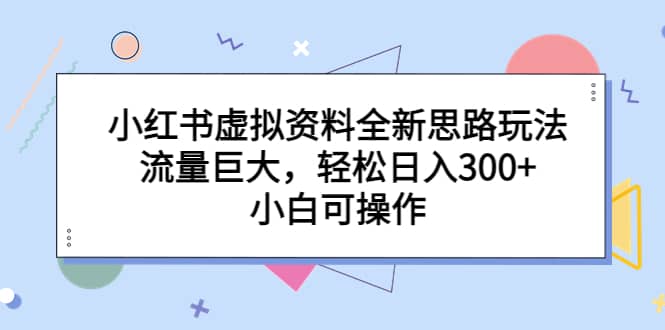 小红书虚拟资料全新思路玩法，流量巨大，轻松日入300+，小白可操作网创吧-网创项目资源站-副业项目-创业项目-搞钱项目念念云网创