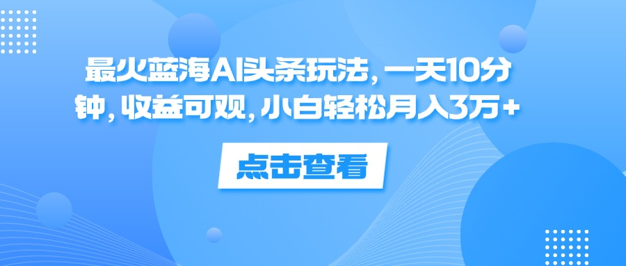 一天10分钟，收益可观，小白轻松月入3万+，最火蓝海AI头条玩法网创吧-网创项目资源站-副业项目-创业项目-搞钱项目念念云网创