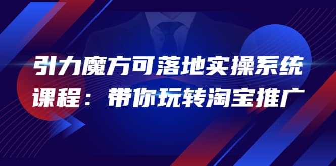2022引力魔方可落地实操系统课程：带你玩转淘宝推广（12节课）网创吧-网创项目资源站-副业项目-创业项目-搞钱项目念念云网创