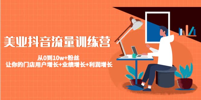 美业抖音流量训练营：从0到10w+粉丝 让你的门店用户增长+业绩增长+利润增长网创吧-网创项目资源站-副业项目-创业项目-搞钱项目念念云网创