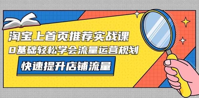 淘宝上首页/推荐实战课：0基础轻松学会流量运营规划，快速提升店铺流量网创吧-网创项目资源站-副业项目-创业项目-搞钱项目念念云网创