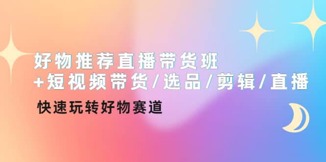 好物推荐直播带货班+短视频带货/选品/剪辑/直播，快速玩转好物赛道网创吧-网创项目资源站-副业项目-创业项目-搞钱项目念念云网创