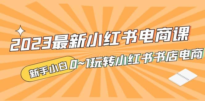 2023最新小红书·电商课，新手小白从0~1玩转小红书书店电商网创吧-网创项目资源站-副业项目-创业项目-搞钱项目念念云网创