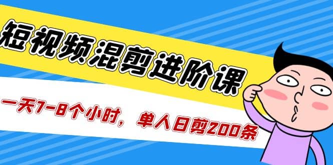 短视频混剪/进阶课，一天7-8个小时，单人日剪200条实战攻略教学网创吧-网创项目资源站-副业项目-创业项目-搞钱项目念念云网创