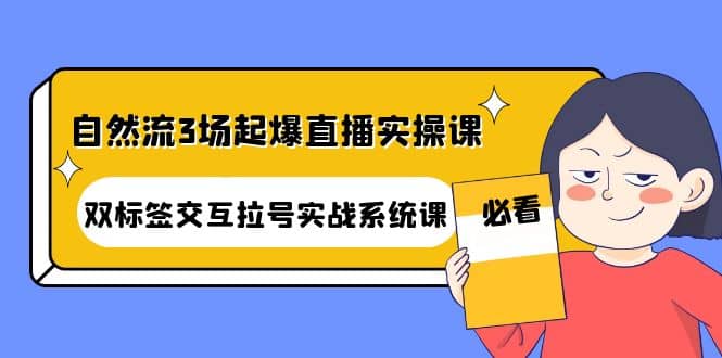 自然流3场起爆直播实操课：双标签交互拉号实战系统课网创吧-网创项目资源站-副业项目-创业项目-搞钱项目念念云网创