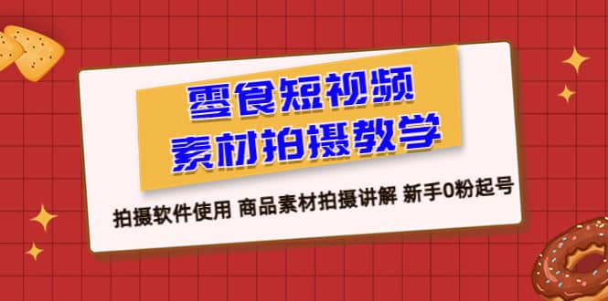 零食 短视频素材拍摄教学，拍摄软件使用 商品素材拍摄讲解 新手0粉起号网创吧-网创项目资源站-副业项目-创业项目-搞钱项目念念云网创
