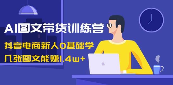 AI图文带货训练营：抖音电商新人0基础学，几张图文能赚1.4w+网创吧-网创项目资源站-副业项目-创业项目-搞钱项目念念云网创