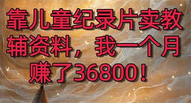 靠儿童纪录片卖教辅资料，一个月赚了36800！暴力变现2.0版本，喂饭级教学网创吧-网创项目资源站-副业项目-创业项目-搞钱项目念念云网创