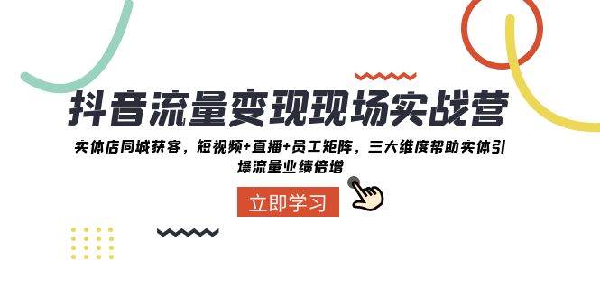 抖音·流量变现现场实战营：实体店同城获客，短视频+直播+员工矩阵，三大维度帮助实体引爆流量业绩倍增网创吧-网创项目资源站-副业项目-创业项目-搞钱项目念念云网创