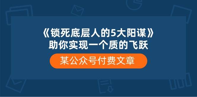 某付费文章《锁死底层人的5大阳谋》助你实现一个质的飞跃网创吧-网创项目资源站-副业项目-创业项目-搞钱项目念念云网创