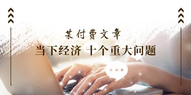 某付费文章《当下经济 十个重大问题》覆盖了大家关心的全部经济类话题网创吧-网创项目资源站-副业项目-创业项目-搞钱项目念念云网创
