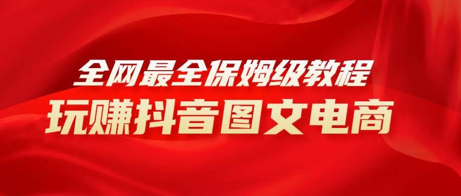 全网最全教程，手把手教你玩赚抖音图文电商，小白闭眼月入10000+网创吧-网创项目资源站-副业项目-创业项目-搞钱项目念念云网创
