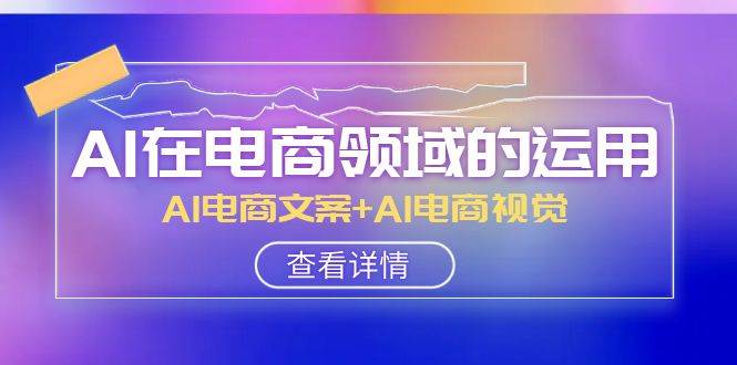AI-在电商领域的运用线上课，AI电商文案+AI电商视觉（14节课）网创吧-网创项目资源站-副业项目-创业项目-搞钱项目念念云网创