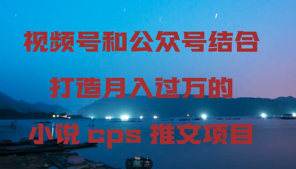 视频号和公众号结合打造月入过万的小说cps推文项目网创吧-网创项目资源站-副业项目-创业项目-搞钱项目念念云网创