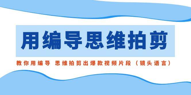 用编导的思维拍剪，教你用编导 思维拍剪出爆款视频片段（镜头语言）网创吧-网创项目资源站-副业项目-创业项目-搞钱项目念念云网创
