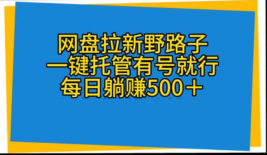 网盘拉新野路子，一键托管有号就行，全自动代发视频，每日躺赚500＋网创吧-网创项目资源站-副业项目-创业项目-搞钱项目念念云网创