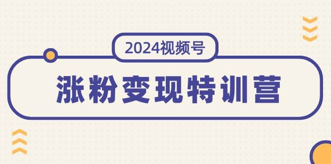 2024视频号-涨粉变现特训营：一站式打造稳定视频号涨粉变现模式（10节）网创吧-网创项目资源站-副业项目-创业项目-搞钱项目念念云网创