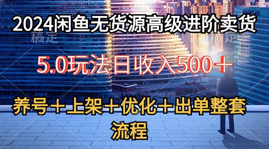 2024闲鱼无货源高级进阶卖货5.0，养号＋选品＋上架＋优化＋出单整套流程网创吧-网创项目资源站-副业项目-创业项目-搞钱项目念念云网创