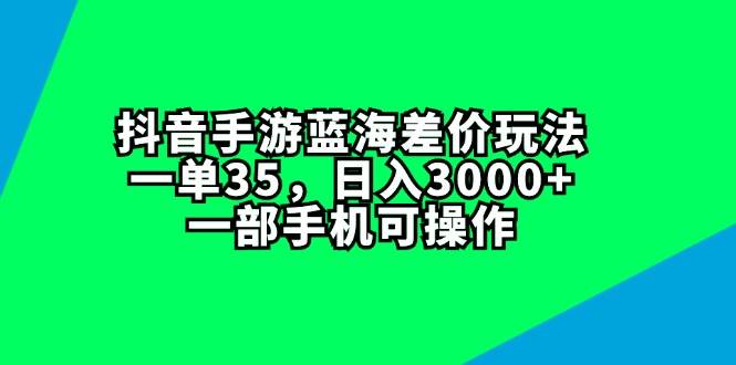 抖音手游蓝海差价玩法，一单35，日入3000+，一部手机可操作网创吧-网创项目资源站-副业项目-创业项目-搞钱项目念念云网创