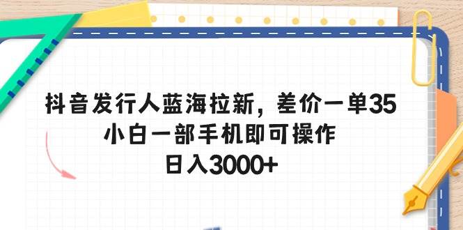 抖音发行人蓝海拉新，差价一单35，小白一部手机即可操作，日入3000+网创吧-网创项目资源站-副业项目-创业项目-搞钱项目念念云网创