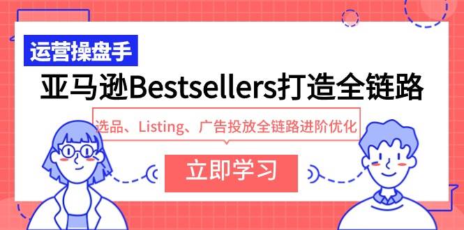 亚马逊Bestsellers打造全链路，选品、Listing、广告投放全链路进阶优化网创吧-网创项目资源站-副业项目-创业项目-搞钱项目念念云网创