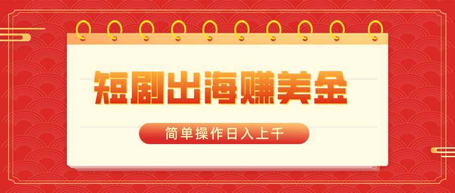 短剧出海赚美金，简单操作日入上千网创吧-网创项目资源站-副业项目-创业项目-搞钱项目念念云网创